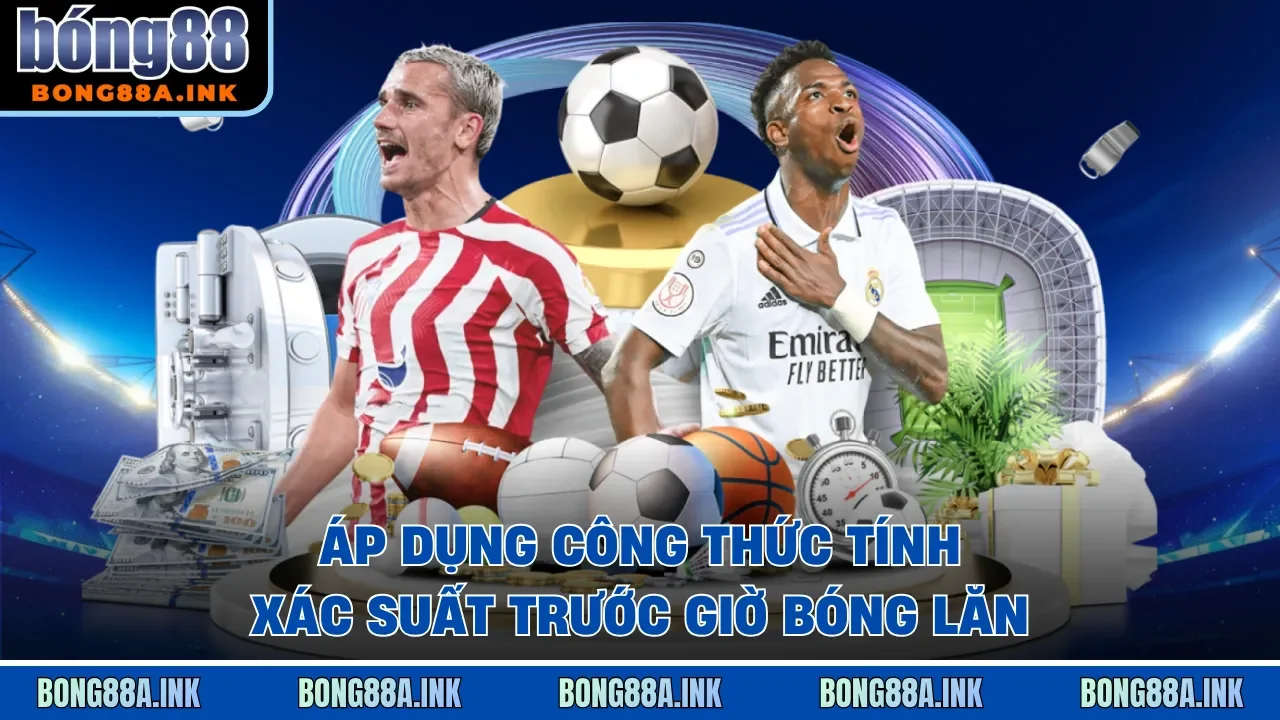 Áp dụng công thức tính xác suất trước giờ bóng lăn