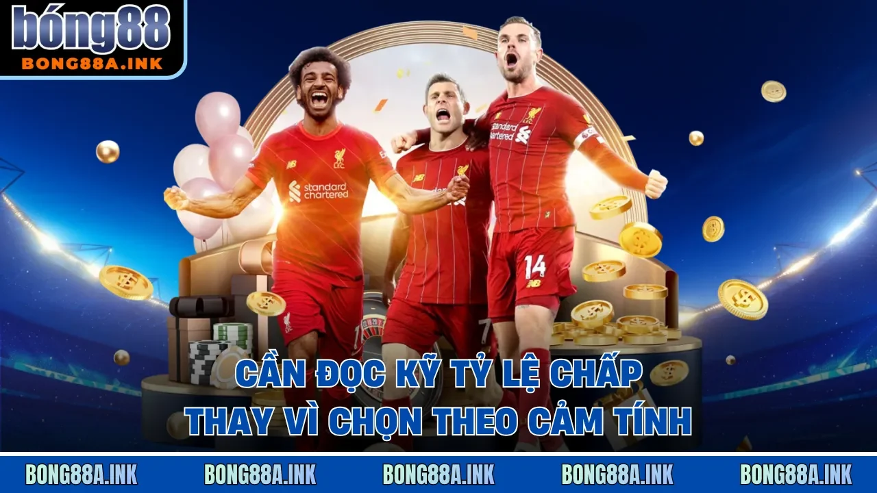 Cần đọc kỹ tỷ lệ chấp thay vì chọn theo cảm tính