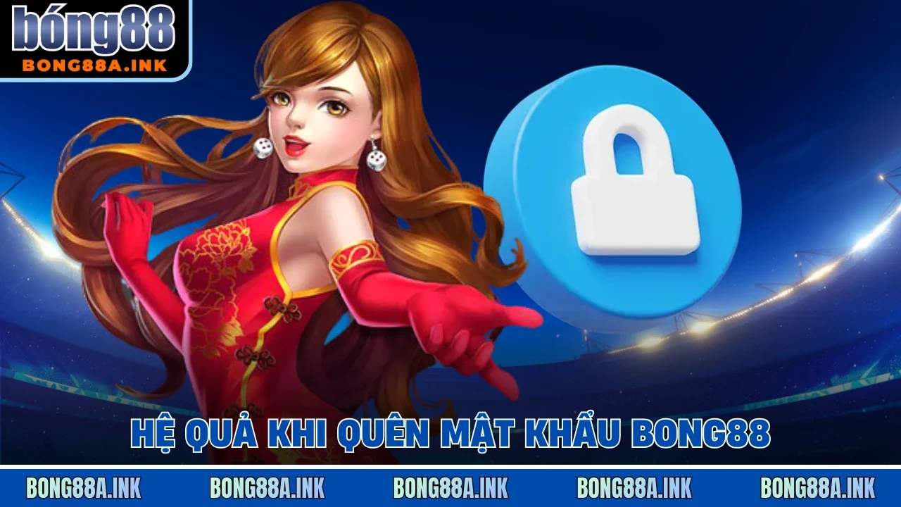 Hệ quả khi quên mật khẩu Bong88