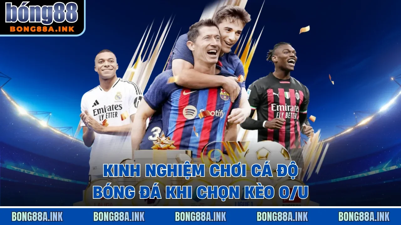 Kinh nghiệm chơi cá độ bóng đá khi chọn kèo O/U