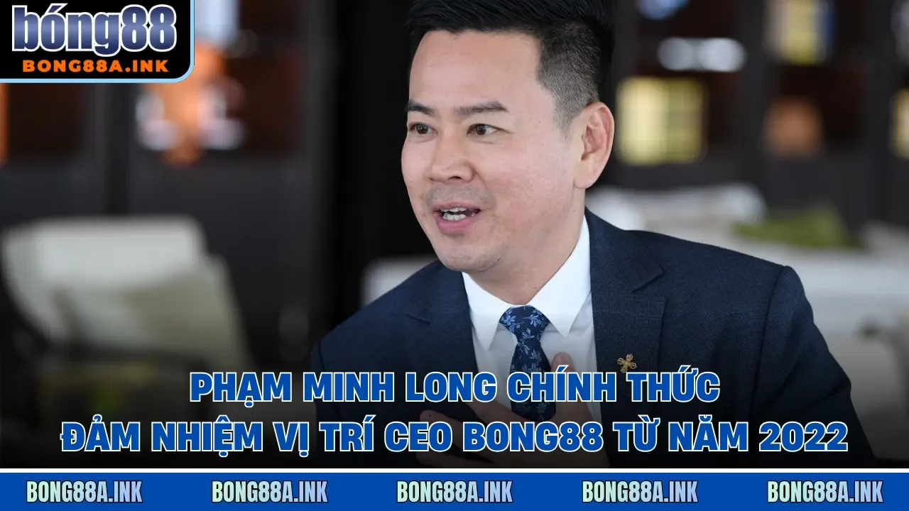 Phạm Minh Long chính thức đảm nhiệm vị trí CEO Bong88 từ năm 2022