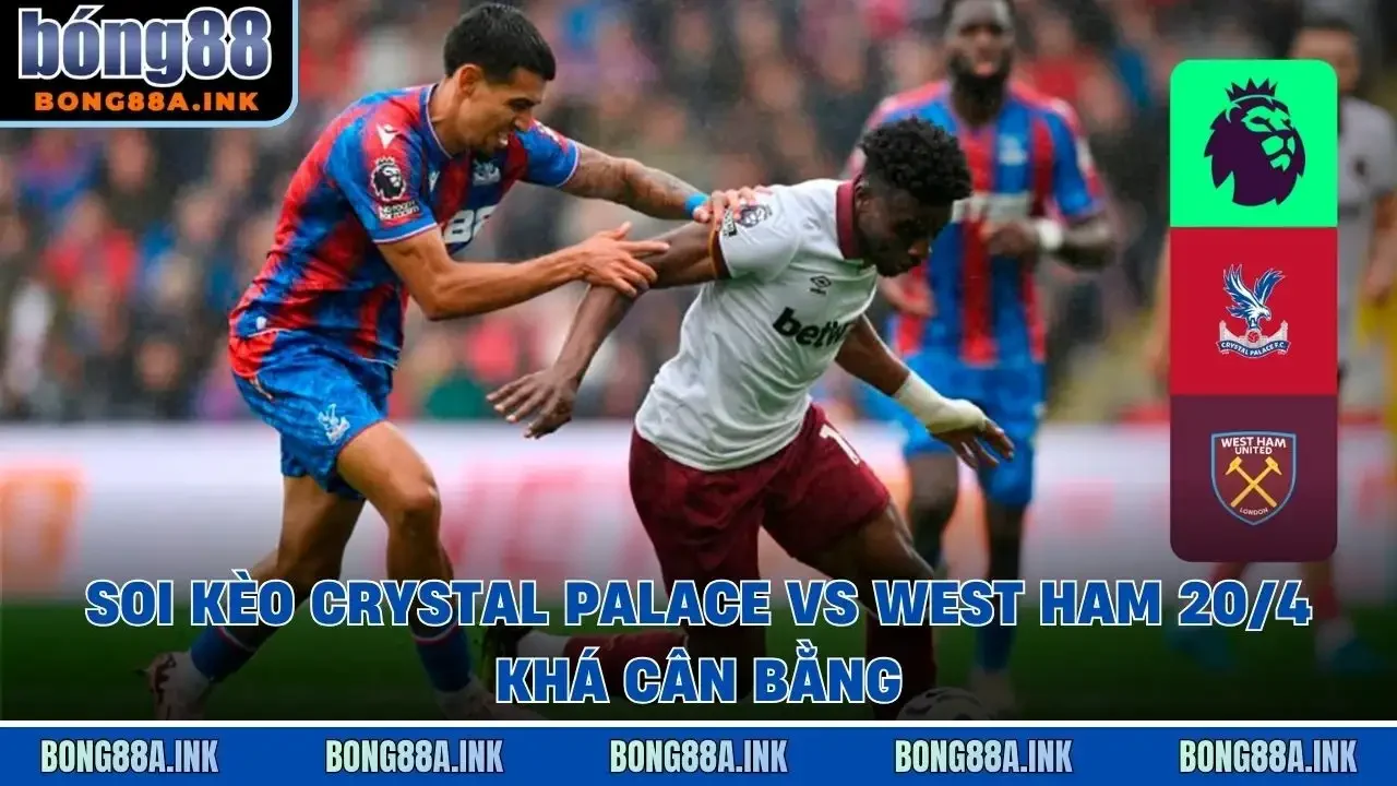 Soi kèo Crystal Palace vs West Ham 20/4 khá cân bằng