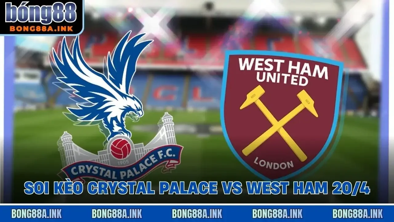 soi kèo Crystal Palace vs West Ham 20/4