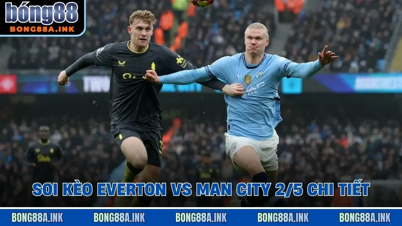 Soi kèo Everton vs Man City 2/5 chi tiết