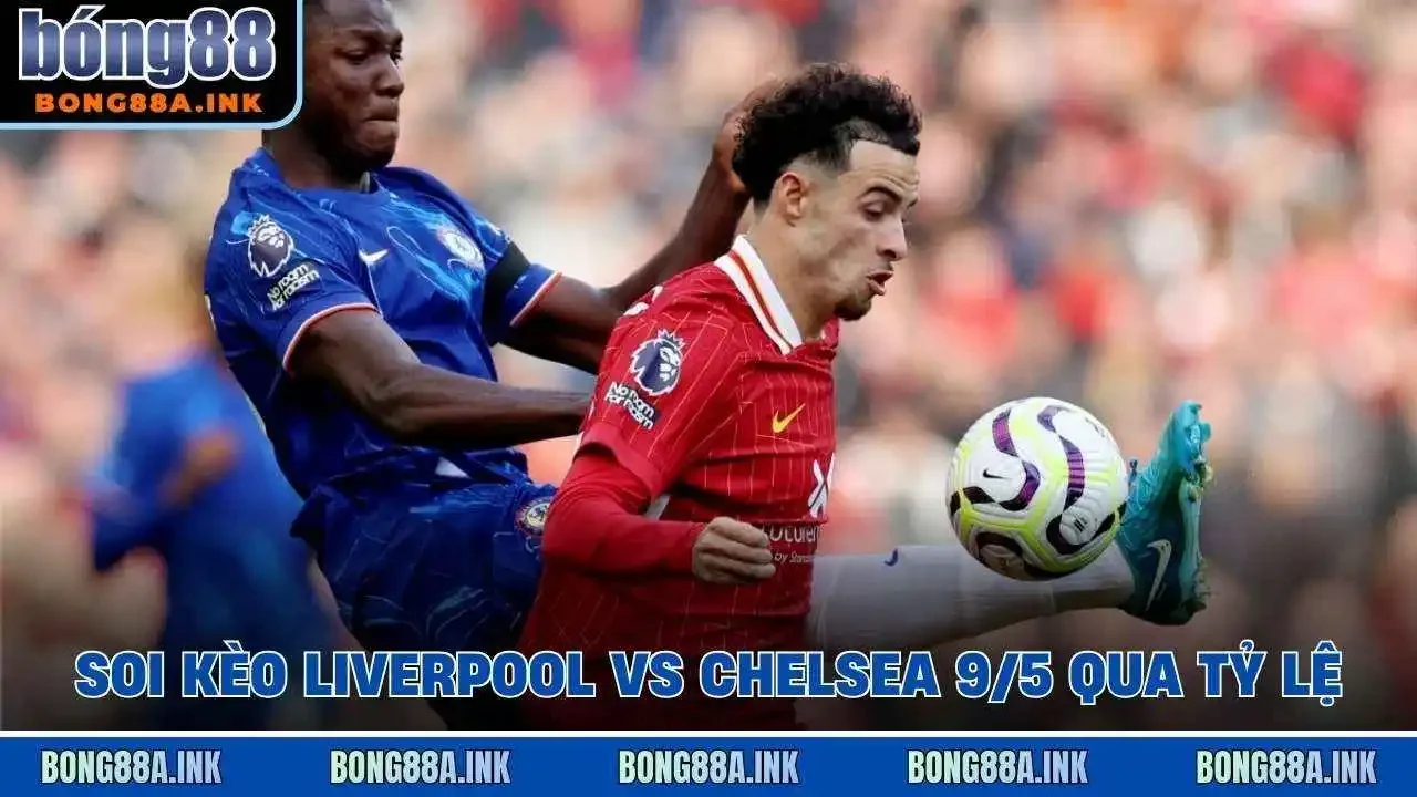 Soi kèo Liverpool vs Chelsea 9/5 qua tỷ lệ