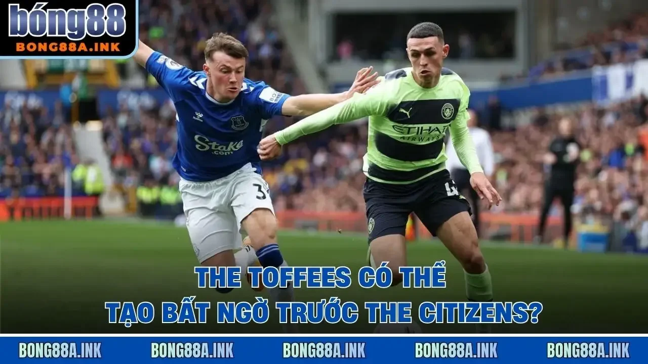 The Toffees có thể tạo bất ngờ trước The Citizens?